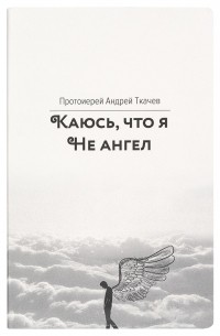 протоиерей Андрей Ткачев - Каюсь, что я не ангел