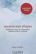 Мари Кондо - Магическая уборка. Японское искусство наведения порядка дома и в жизни