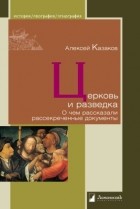 Алексей Казаков - Церковь и разведка. О чем рассказали рассекреченные документы