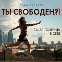Дина Бабаева - Ты свободен! ШАГ 2: Поверить в себя