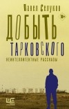 Павел Селуков - Добыть Тарковского. Неинтеллигентные рассказы (сборник)