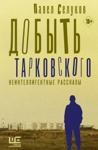 Павел Селуков - Добыть Тарковского. Неинтеллигентные рассказы (сборник)