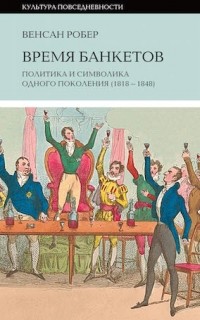 Венсан Робер - Время банкетов. Политика и символика одного поколения (1818–1848)