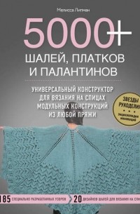 Мелисса Липман - 5000+ шалей, платков и палантинов. Универсальный конструктор для вязания на спицах модульных конструкций из любой пряжи