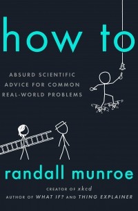 Рэндалл Манро - How To: Absurd Scientific Advice for Common Real-World Problems