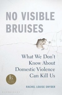 Рейчел Луиза Снайдер - No Visible Bruises: What We Don’t Know About Domestic Violence Can Kill Us