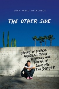 Хуан Пабло Вильялобос - The Other Side: Stories of Central American Teen Refugees Who Dream of Crossing the Border