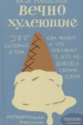 Вита Малыгина - Вечно худеющие. 9 историй о том, как живут и что чувствуют те, кто недоволен своим телом