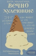 Вита Малыгина - Вечно худеющие. 9 историй о том, как живут и что чувствуют те, кто недоволен своим телом