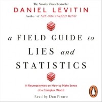 Дэниел Левитин - A Field Guide to Lies and Statistics. A Neuroscientist on How to Make Sense of a Complex World
