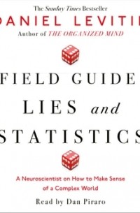 Дэниел Левитин - A Field Guide to Lies and Statistics. A Neuroscientist on How to Make Sense of a Complex World