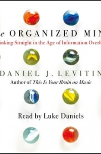 Дэниел Левитин - The Organized Mind. The Science of Preventing Overload, Increasing Productivity and Restoring Your Focus