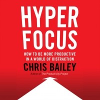 Крис Бэйли - Hyperfocus: How to Be More Productive in a World of Distraction