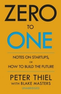 - Zero to One. Notes on Start Ups, or How to Build the Future