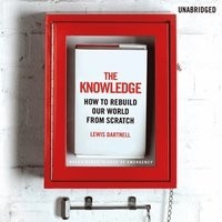 Lewis Dartnell - The Knowledge: How to Rebuild Our World from Scratch