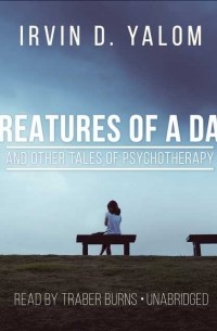 Ирвин Ялом - Creatures of a Day, and Other Tales of Psychotherapy