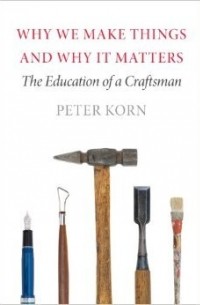 Peter  Korn - Why We Make Things and Why It Matters: The Education of a Craftsman