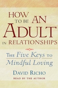 Дэвид Ричо - How to Be an Adult in Relationships: The Five Keys to Mindful Loving