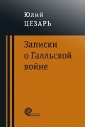 Гай Юлий Цезарь - Записки о Галльской войне