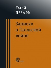 Гай Юлий Цезарь - Записки о Галльской войне