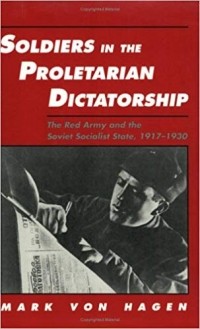 Mark von Hagen - Soldiers in the Proletarian Dictatorship: The Red Army and the Soviet Socialist State, 1917-1930