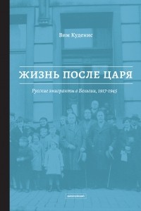 Вим Куденис - Жизнь после царя. Русские эмигранты в Бельгии, 1917-1945