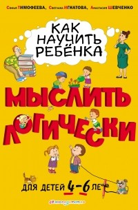 Софья Тимофеева - Как научить ребёнка мыслить логически. Для детей 4–6 лет