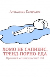 Александр Камрадов - Хомо не Сапиенс. Тренд-порно-еда. Прочитай меня полностью! +18