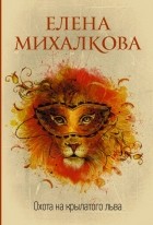 Елена Михалкова - Охота на крылатого льва