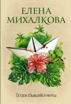 Елена Михалкова - Остров сбывшейся мечты