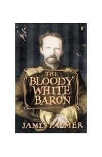 Джеймс Палмер - The Bloody White Baron: The Extraordinary Story of the Russian Nobleman Who Became the Last Khan of Mongolia