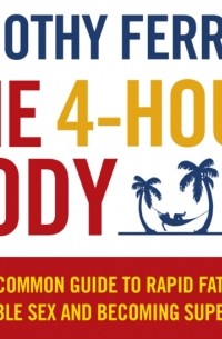 Тимоти Феррис - The 4-Hour Body: An Uncommon Guide to Rapid Fat-Loss, Incredible Sex, and Becoming Superhuman