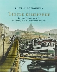 Кирилл Кузьмичев - Третье измерение. Россия Александра II во французской стереофотографии