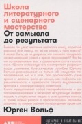 Юрген Вольф - Школа литературного и сценарного мастерства. От замысла до результата: рассказы, романы, статьи, нон-фикшн, сценарии, новые медиа