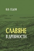 Валентин Седов - Славяне в древности