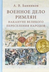 Андрей Банников - Военное дело римлян накануне великого переселения народов