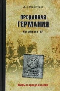 Дмитрий Верхотуров - Преданная Германия. Как убивали ГДР