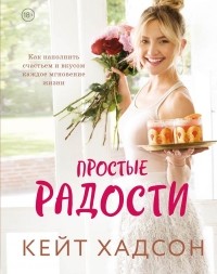 Кейт Хадсон - Простые радости. Как наполнить счастьем и вкусом каждое мгновение жизни