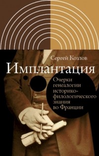 Сергей Козлов - Имплантация. Очерки генеалогии историко-филологического знания во Франции