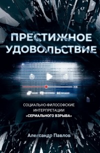 Александр Павлов - Престижное удовольствие. Социально-философские интерпретации «сериального взрыва»