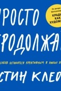 Остин Клеон - Просто продолжай. 10 способов оставаться креативным в любые времена