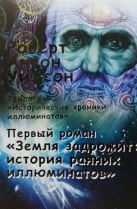 Роберт Антон Уилсон - Исторические хроники иллюминатов. Книга первая: "Земля задрожит: история ранних иллюминатов".