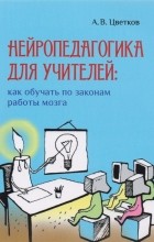 Андрей Цветков - Нейропедагогика для учителей: как обучать по законам работы мозга