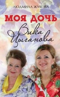 Людмила Жукова - Моя дочь – Вика Цыганова
