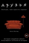 Келси Миллер - Друзья. Больше, чем просто сериал. История создания самого популярного ситкома в истории