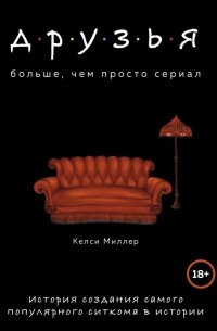 Келси Миллер - Друзья. Больше, чем просто сериал. История создания самого популярного ситкома в истории