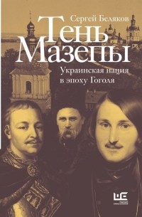 Сергей Беляков - Тень Мазепы: украинская нация в эпоху Гоголя