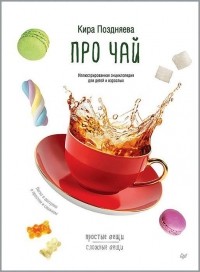 Кира Поздняева - Про чай. Иллюстрированная энциклопедия для детей и взрослых