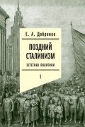 Евгений Добренко - Поздний сталинизм. Эстетика политики. Том 1