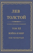 Лев Толстой - Полное собрание сочинений в 90 томах. Том 12. Война и мир. Том четвертый
